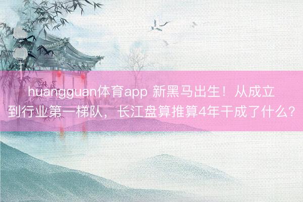 huangguan体育app 新黑马出生！从成立到行业第一梯队，长江盘算推算4年干成了什么？
