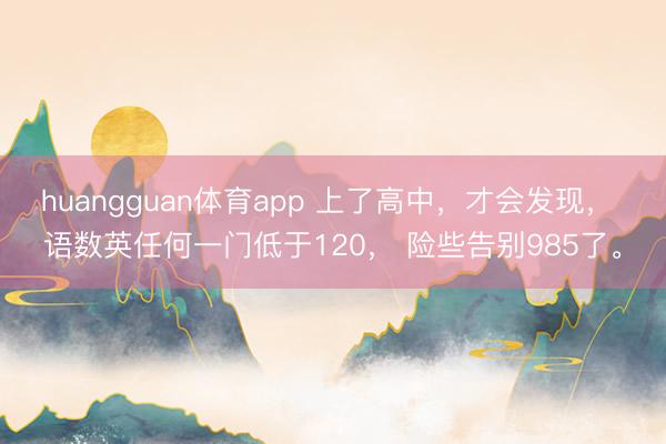 huangguan体育app 上了高中，才会发现， 语数英任何一门低于120， 险些告别985了。