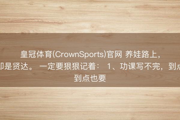 皇冠体育(CrownSports)官网 养娃路上，佛系即是贤达。 一定要狠狠记着： 1、功课写不完，到点也要