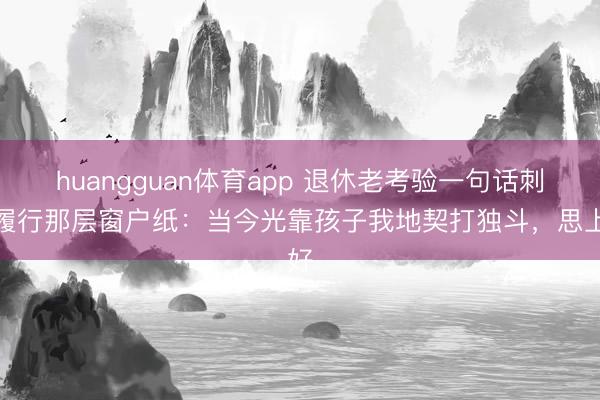 huangguan体育app 退休老考验一句话刺破履行那层窗户纸：当今光靠孩子我地契打独斗，思上好