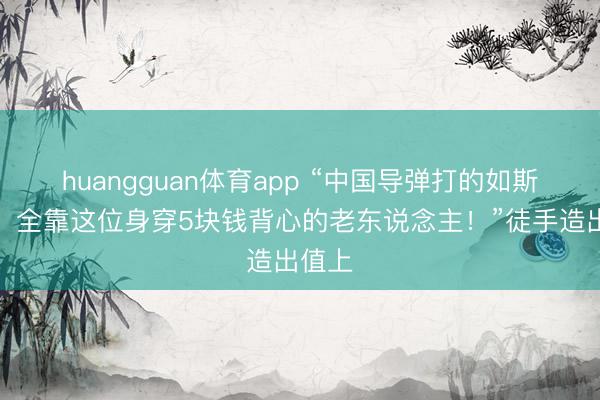 huangguan体育app “中国导弹打的如斯精确，全靠这位身穿5块钱背心的老东说念主！”徒手造出值上