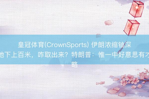 皇冠体育(CrownSports) 伊朗浓缩铀深埋地下上百米,咋取出来?特朗普:惟一中好意思有才略