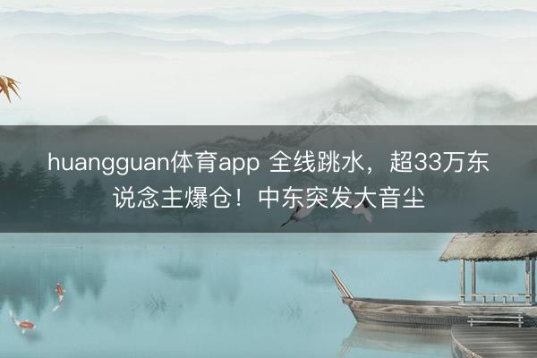 huangguan体育app 全线跳水，超33万东说念主爆仓！中东突发大音尘