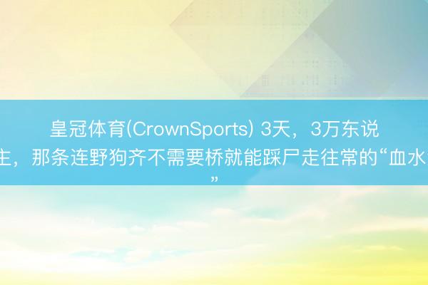 皇冠体育(CrownSports) 3天,3万东说念主,那条连野狗齐不需要桥就能踩尸走往常的“血水河”
