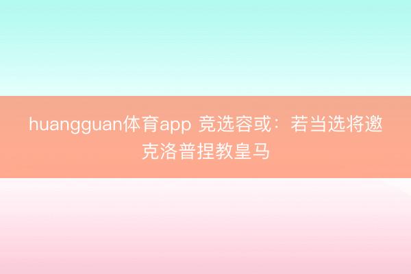 huangguan体育app 竞选容或：若当选将邀克洛普捏教皇马