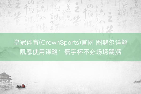 皇冠体育(CrownSports)官网 图赫尔详解凯恩使用谋略：寰宇杯不必场场踢满