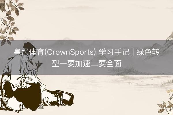 皇冠体育(CrownSports) 学习手记 | 绿色转型一要加速二要全面