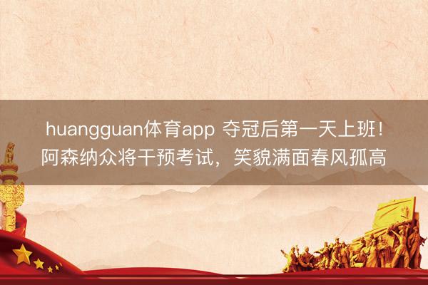 huangguan体育app 夺冠后第一天上班！阿森纳众将干预考试，<a href=