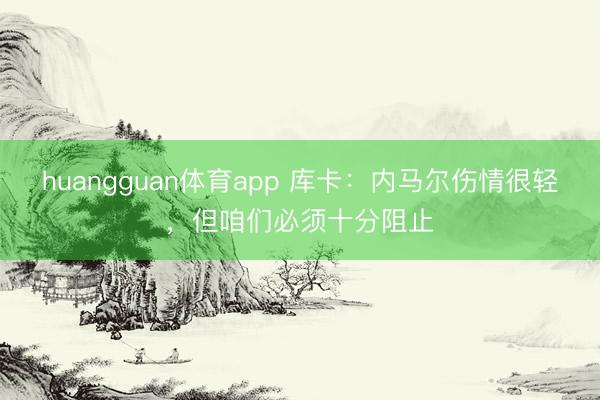 huangguan体育app 库卡：内马尔伤情很轻，但咱们必须十分阻止