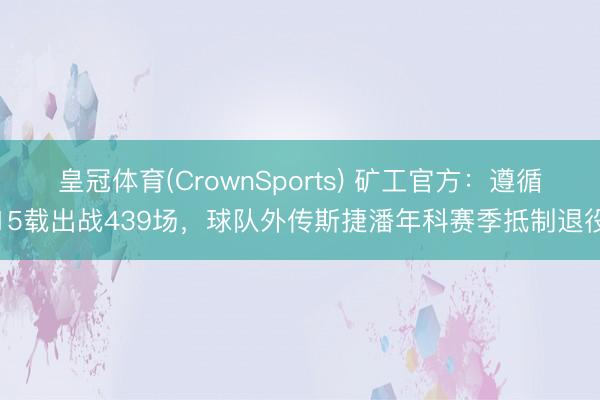 皇冠体育(CrownSports) 矿工官方:遵循15载出战439场,球队外传斯捷潘年科赛季抵制退役