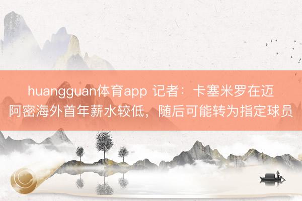 huangguan体育app 记者：卡塞米罗在迈阿密海外首年薪水较低，随后可能转为指定球员