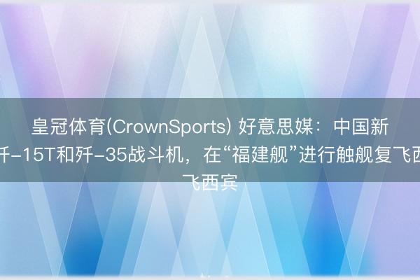 皇冠体育(CrownSports) 好意思媒：中国新式歼-15T和歼-35战斗机，在“福建舰”进行触舰复飞西宾