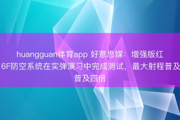 huangguan体育app 好意思媒：增强版红旗-16F防空系统在实弹演习中完成测试，最大射程普及四倍