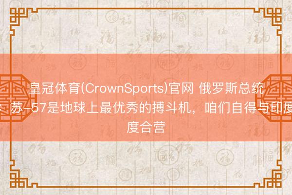 皇冠体育(CrownSports)官网 俄罗斯总统普京：苏-57是地球上最优秀的搏斗机，咱们自得与印度合营