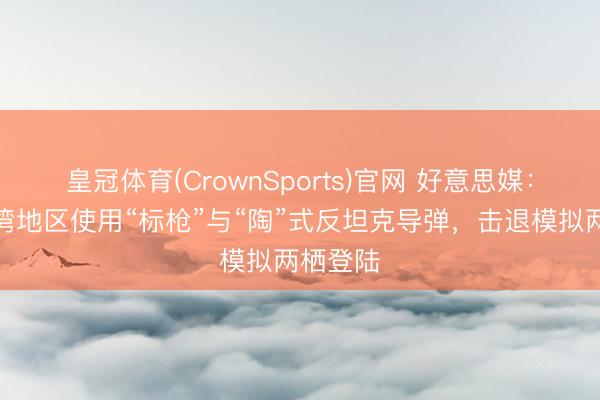 皇冠体育(CrownSports)官网 好意思媒：中国台湾地区使用“标枪”与“陶”式反坦克导弹，击退模拟两栖登陆