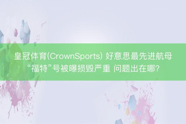 皇冠体育(CrownSports) 好意思最先进航母“福特”号被曝损毁严重 问题出在哪？