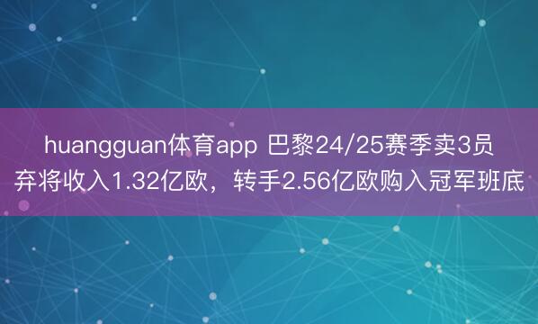 huangguan体育app 巴黎24/25赛季卖3员弃将收入1.32亿欧，转手2.56亿欧购入冠军班底