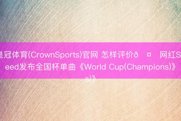 皇冠体育(CrownSports)官网 怎样评价🤔网红Speed发布全国杯单曲《World Cup(Champions)》