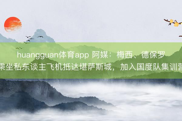 huangguan体育app 阿媒：梅西、德保罗乘坐私东谈主飞机抵达堪萨斯城，加入国度队集训营