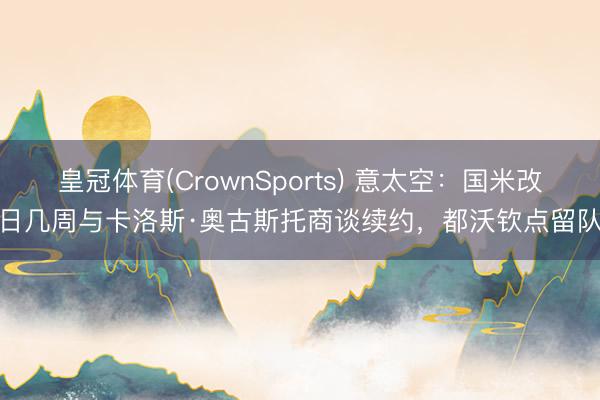 皇冠体育(CrownSports) 意太空：国米改日几周与卡洛斯·奥古斯托商谈续约，都沃钦点留队