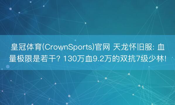 皇冠体育(CrownSports)官网 天龙怀旧服: 血量极限是若干? 130万血9.2万的双抗7级少林!