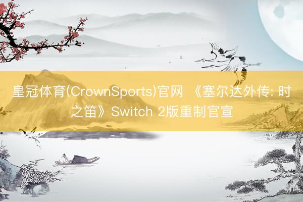皇冠体育(CrownSports)官网 《塞尔达外传: 时之笛》Switch 2版重制官宣