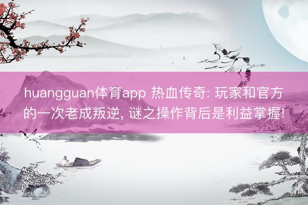 huangguan体育app 热血传奇: 玩家和官方的一次老成叛逆, 谜之操作背后是利益掌握!