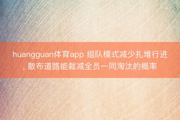 huangguan体育app 组队模式减少扎堆行进， 散布道路能裁减全员一同淘汰的概率