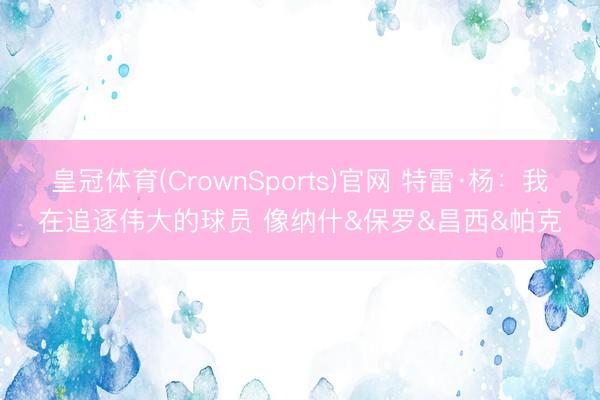 皇冠体育(CrownSports)官网 特雷·杨:我在追逐伟大的球员 像纳什&保罗&昌西&帕克
