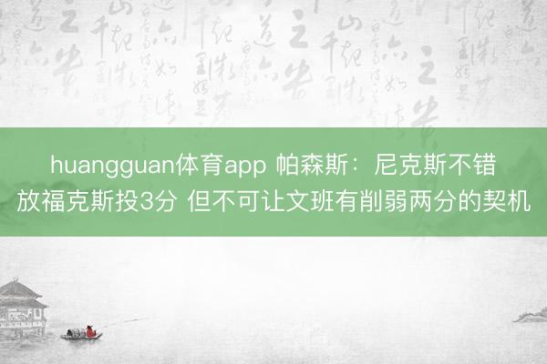 huangguan体育app 帕森斯：尼克斯不错放福克斯投3分 但不可让文班有削弱两分的契机