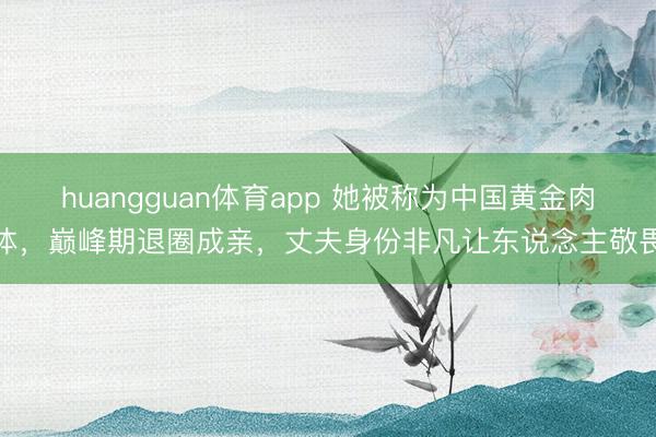 huangguan体育app 她被称为中国黄金肉体，巅峰期退圈成亲，丈夫身份非凡让东说念主敬畏