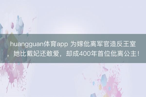 huangguan体育app 为嫁仳离军官造反王室,她比戴妃还敢爱,却成400年首位仳离公主!
