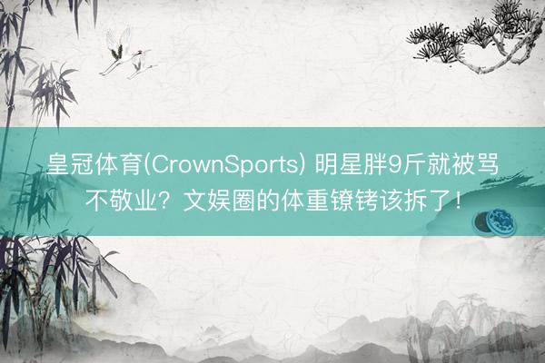 皇冠体育(CrownSports) 明星胖9斤就被骂不敬业？文娱圈的体重镣铐该拆了！