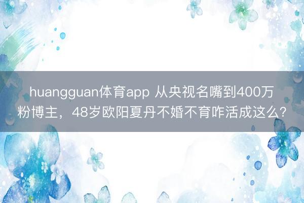 huangguan体育app 从央视名嘴到400万粉博主，48岁欧阳夏丹不婚不育咋活成这么？