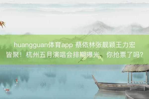 huangguan体育app 蔡依林张靓颖王力宏皆聚！杭州五月演唱会排期曝光，你抢票了吗？