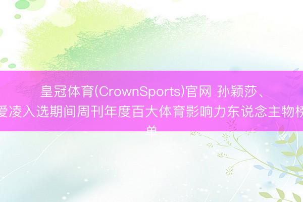 皇冠体育(CrownSports)官网 孙颖莎、谷爱凌入选期间周刊年度百大体育影响力东说念主物榜单