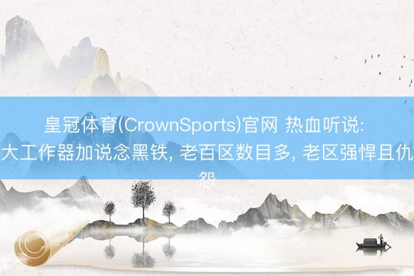 皇冠体育(CrownSports)官网 热血听说: 三大工作器加说念黑铁， 老百区数目多， 老区强悍且仇怨