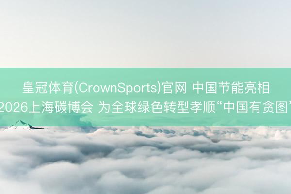 皇冠体育(CrownSports)官网 中国节能亮相2026上海碳博会 为全球绿色转型孝顺“中国有贪图”