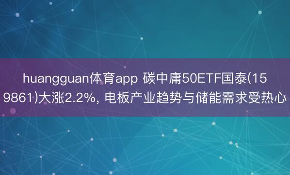 huangguan体育app 碳中庸50ETF国泰(159861)大涨2.2%， 电板产业趋势与储能需求受热心