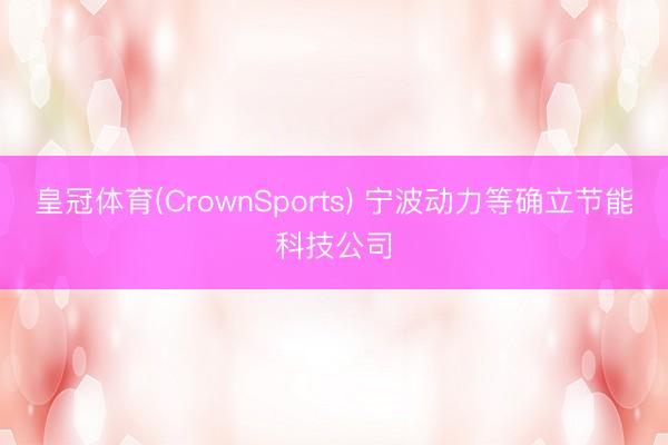 皇冠体育(CrownSports) 宁波动力等确立节能科技公司