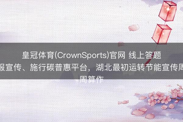皇冠体育(CrownSports)官网 线上答题、海报宣传、施行碳普惠平台，湖北最初运转节能宣传周算作