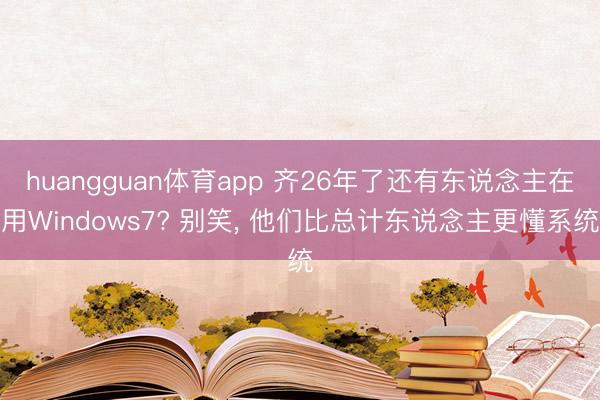 huangguan体育app 齐26年了还有东说念主在用Windows7? 别笑， 他们比总计东说念主更懂系统