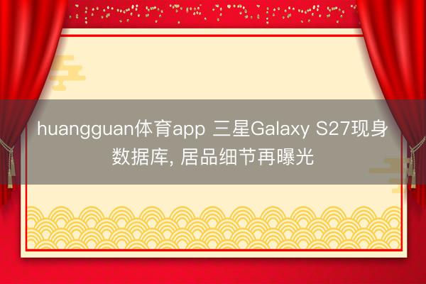 huangguan体育app 三星Galaxy S27现身数据库， 居品细节再曝光