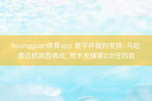 huangguan体育app 寰宇杯裁判安排: 马哈德迈抓哨西佛战, 荒木友辅第2次任四官