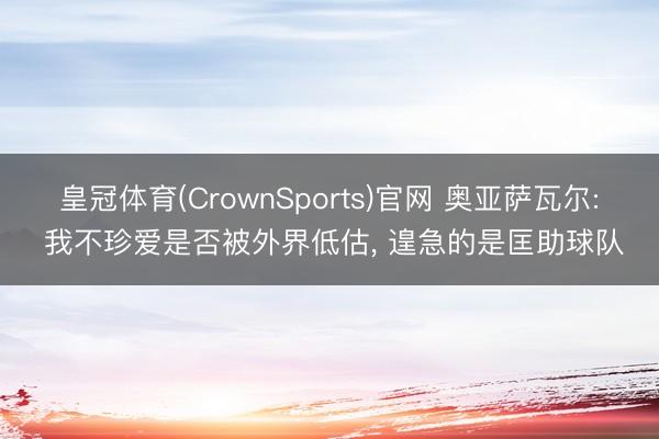 皇冠体育(CrownSports)官网 奥亚萨瓦尔: 我不珍爱是否被外界低估, 遑急的是匡助球队