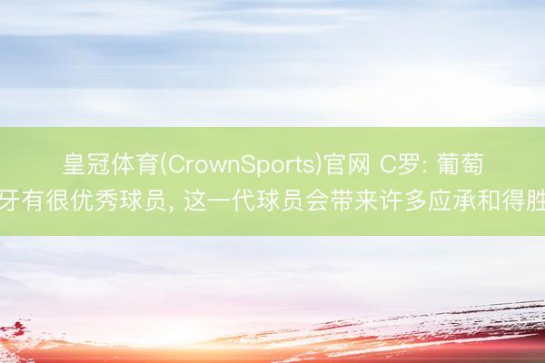 皇冠体育(CrownSports)官网 C罗: 葡萄牙有很优秀球员, 这一代球员会带来许多应承和得胜