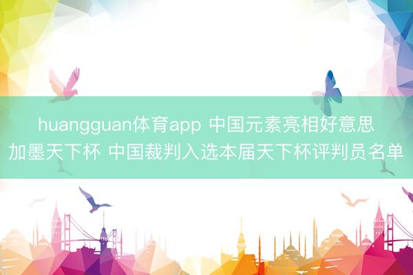 huangguan体育app 中国元素亮相好意思加墨天下杯 中国裁判入选本届天下杯评判员名单