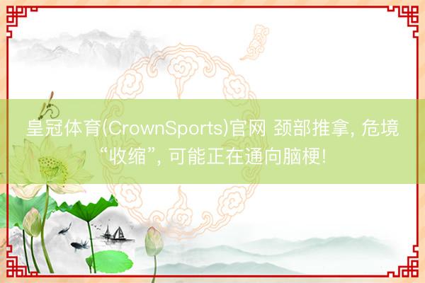 皇冠体育(CrownSports)官网 颈部推拿， 危境“收缩”， 可能正在通向脑梗!
