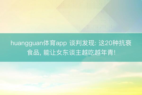 huangguan体育app 谈判发现: 这20种抗衰食品， 能让女东谈主越吃越年青!