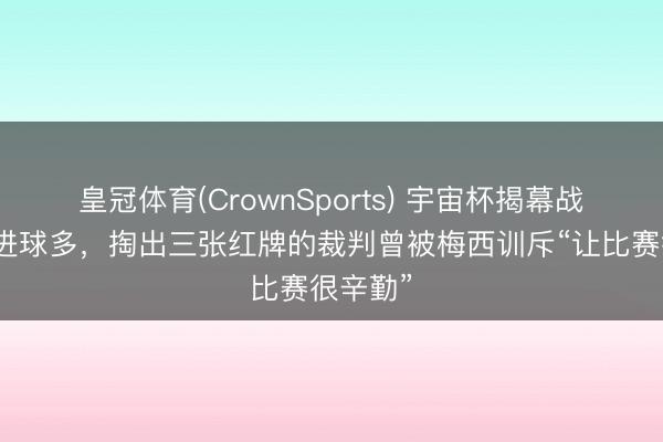 皇冠体育(CrownSports) 宇宙杯揭幕战红牌比进球多，掏出三张红牌的裁判曾被梅西训斥“让比赛很辛勤”